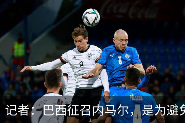 记者：巴西征召内马尔，是为避免他缺席成为球队表现不佳的借口
