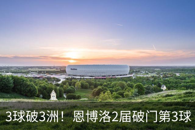 3球破3洲！恩博洛2届破门第3球 队史唯6却难超沙奇里